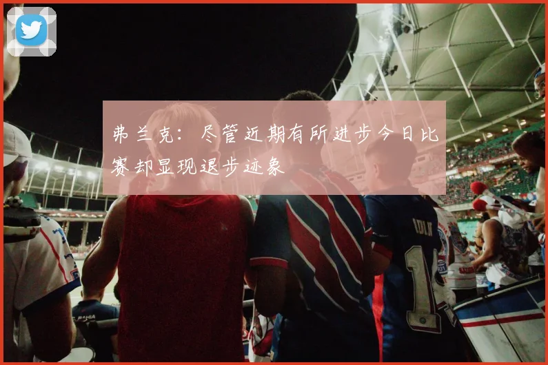 弗兰克：尽管近期有所进步今日比赛却显现退步迹象