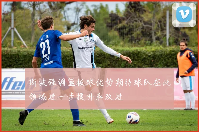 斯波强调篮板球优势期待球队在此领域进一步提升和改进