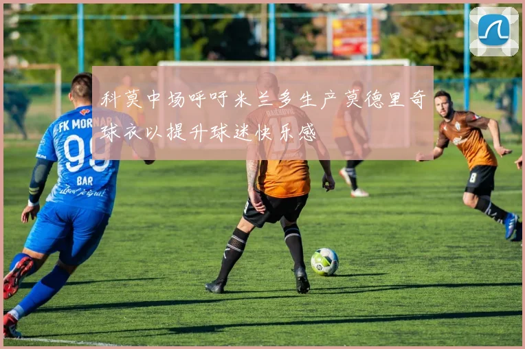科莫中场呼吁米兰多生产莫德里奇球衣以提升球迷快乐感