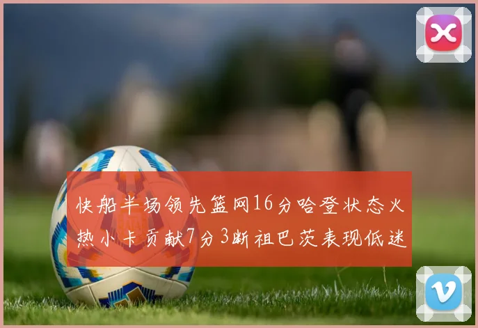 快船半场领先篮网16分哈登状态火热小卡贡献7分3断祖巴茨表现低迷