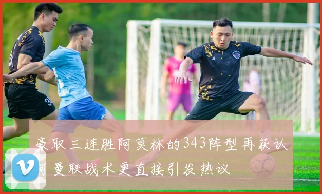 豪取三连胜阿莫林的343阵型再获认可曼联战术更直接引发热议