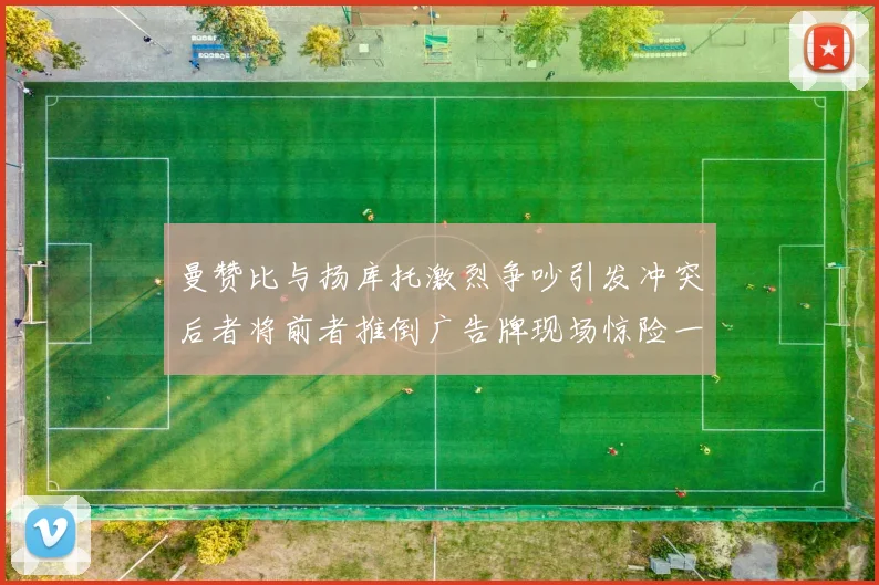 曼赞比与扬库托激烈争吵引发冲突后者将前者推倒广告牌现场惊险一幕