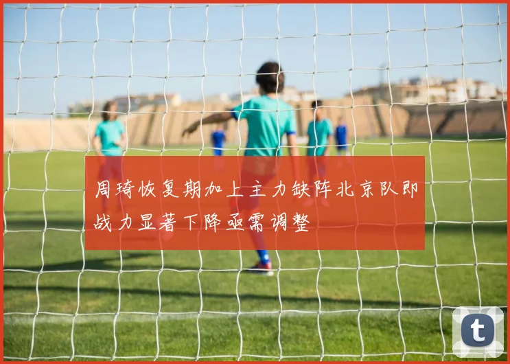 周琦恢复期加上主力缺阵北京队即战力显著下降亟需调整