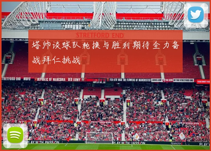 塔帅谈球队轮换与胜利期待全力备战拜仁挑战