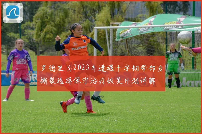 罗德里戈2023年遭遇十字韧带部分撕裂选择保守治疗恢复计划详解