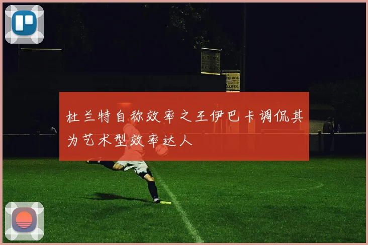 杜兰特自称效率之王伊巴卡调侃其为艺术型效率达人