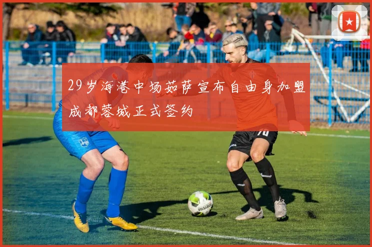 29岁海港中场茹萨宣布自由身加盟成都蓉城正式签约