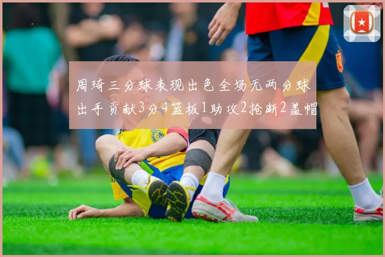 周琦三分球表现出色全场无两分球出手贡献3分4篮板1助攻2抢断2盖帽
