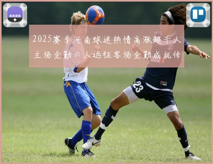 2025赛季河南球迷热情高涨超千人主场全勤六人远征客场全勤成就传奇