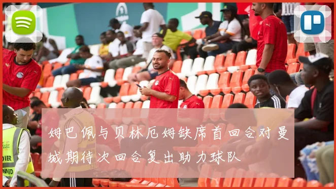 姆巴佩与贝林厄姆缺席首回合对曼城期待次回合复出助力球队