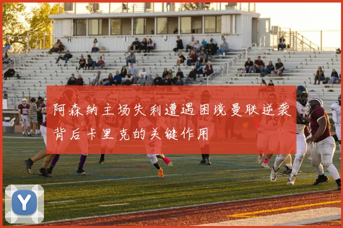 阿森纳主场失利遭遇困境曼联逆袭背后卡里克的关键作用