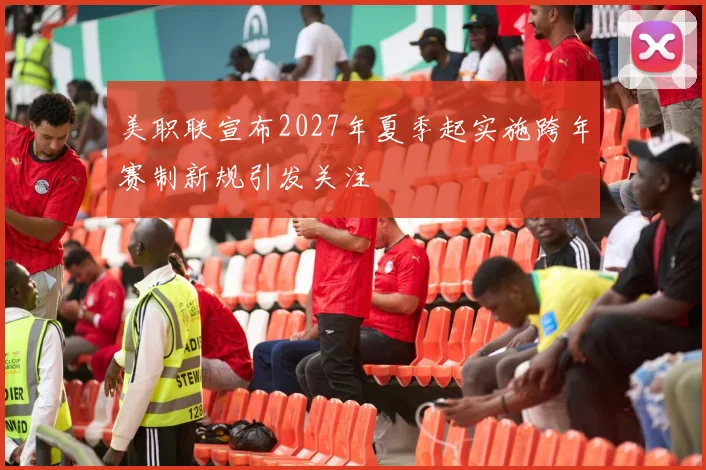 美职联宣布2027年夏季起实施跨年赛制新规引发关注