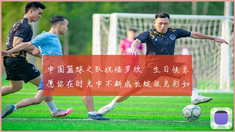 中国篮球之队祝福罗欣棫生日快乐愿你在时光中不断成长绽放光彩如棫树般挺拔