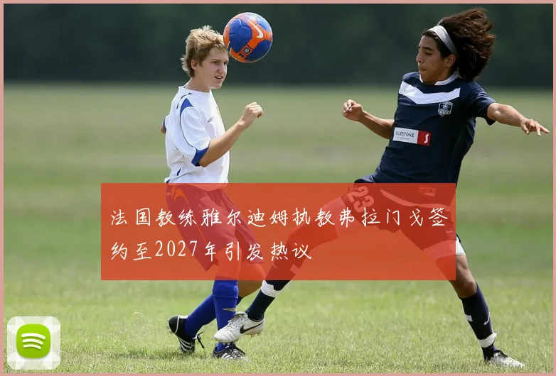 法国教练雅尔迪姆执教弗拉门戈签约至2027年引发热议