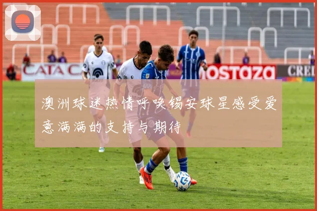 澳洲球迷热情呼唤锡安球星感受爱意满满的支持与期待