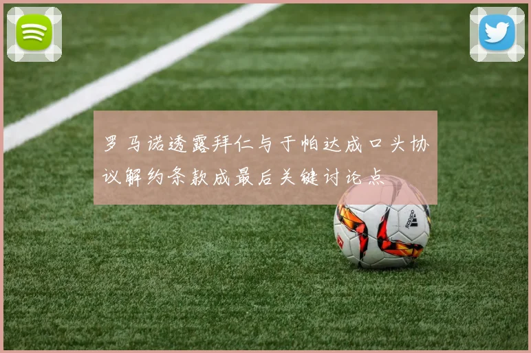 罗马诺透露拜仁与于帕达成口头协议解约条款成最后关键讨论点