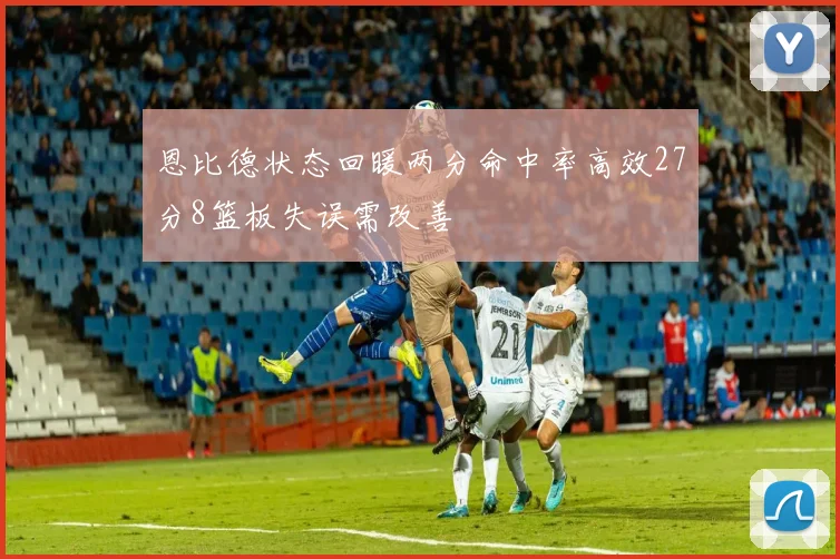 恩比德状态回暖两分命中率高效27分8篮板失误需改善
