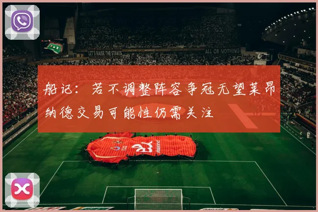 船记：若不调整阵容争冠无望莱昂纳德交易可能性仍需关注