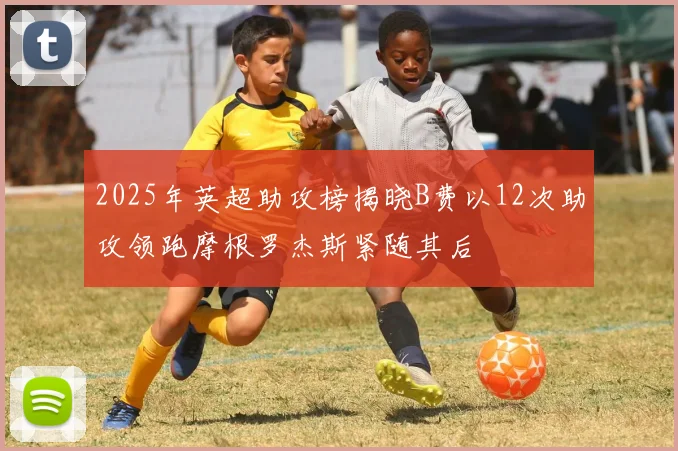2025年英超助攻榜揭晓B费以12次助攻领跑摩根罗杰斯紧随其后