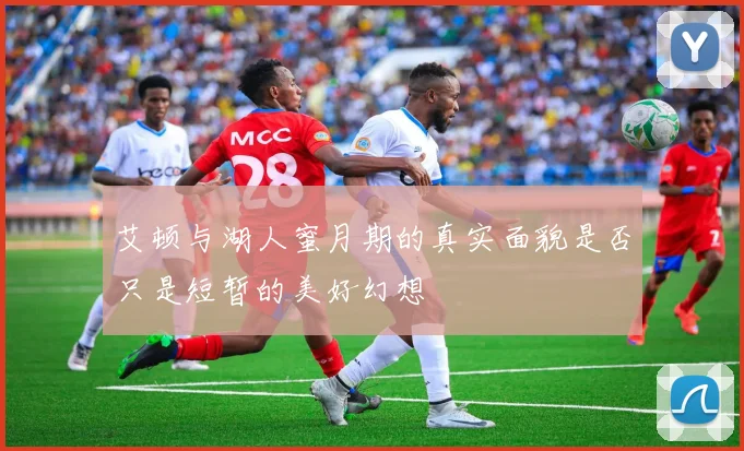 艾顿与湖人蜜月期的真实面貌是否只是短暂的美好幻想