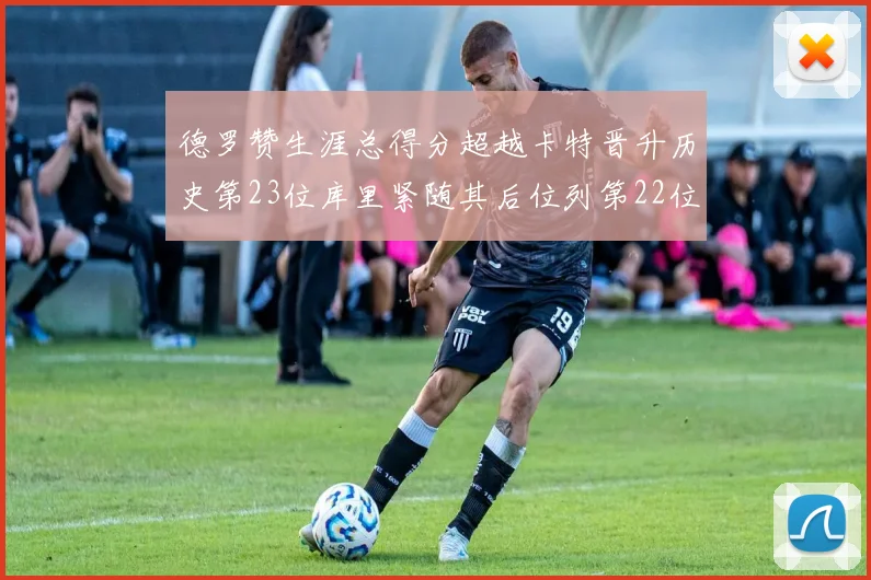 德罗赞生涯总得分超越卡特晋升历史第23位库里紧随其后位列第22位