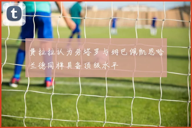 费拉拉认为劳塔罗与姆巴佩凯恩哈兰德同样具备顶级水平