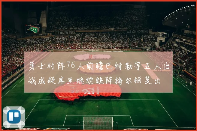 勇士对阵76人前瞻巴特勒等五人出战成疑库里继续缺阵梅尔顿复出