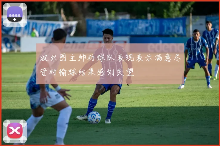 波尔图主帅对球队表现表示满意尽管对输球结果感到失望