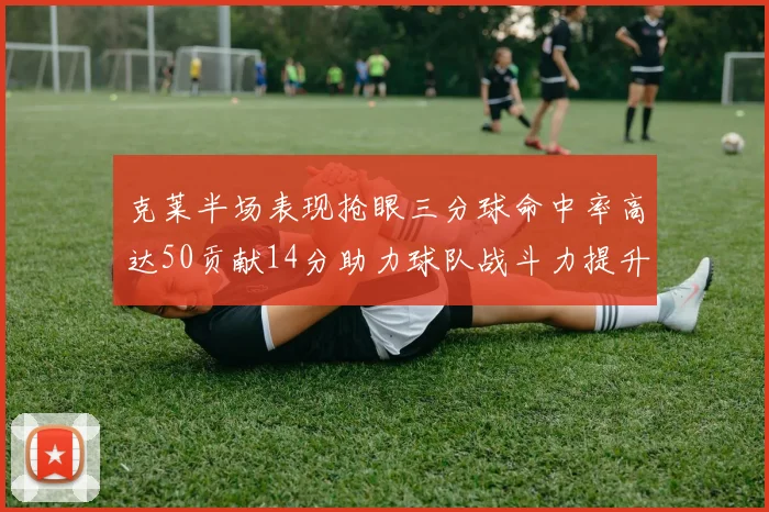 克莱半场表现抢眼三分球命中率高达50贡献14分助力球队战斗力提升