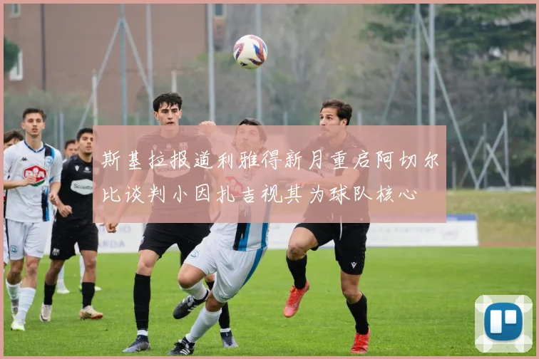 斯基拉报道利雅得新月重启阿切尔比谈判小因扎吉视其为球队核心