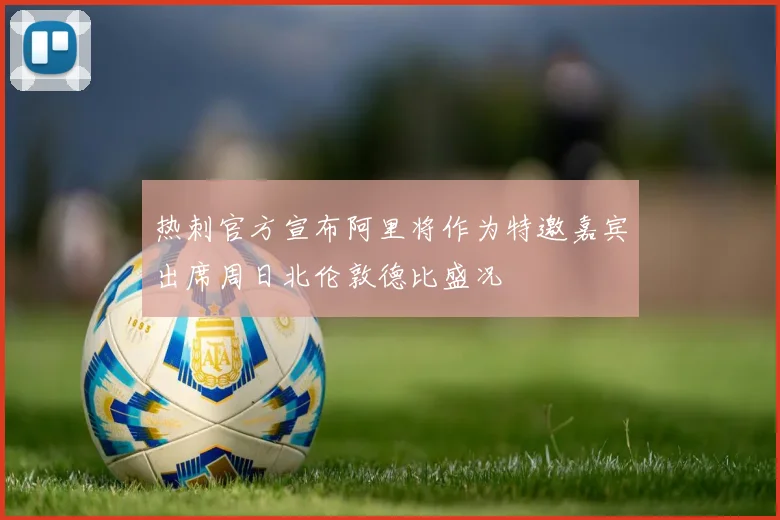 热刺官方宣布阿里将作为特邀嘉宾出席周日北伦敦德比盛况