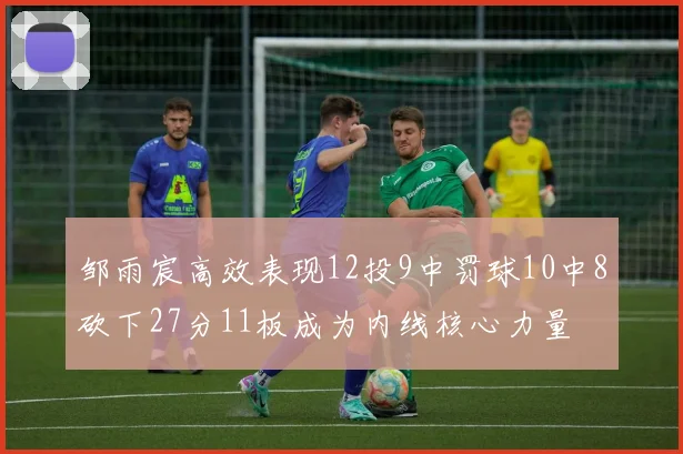 邹雨宸高效表现12投9中罚球10中8砍下27分11板成为内线核心力量