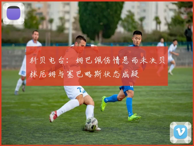 科贝电台：姆巴佩伤情悬而未决贝林厄姆与塞巴略斯状态成疑