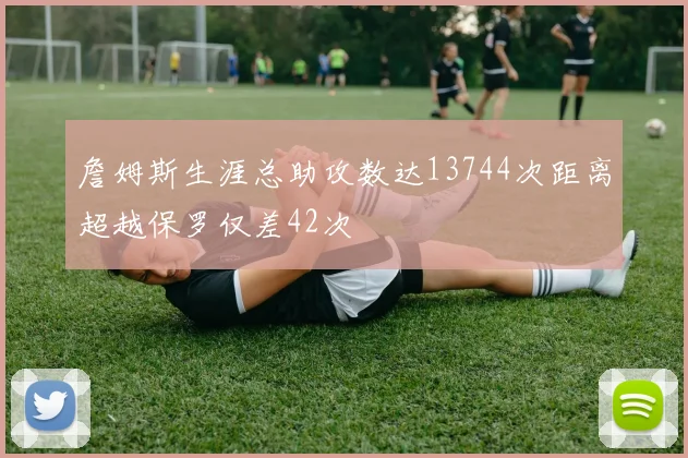 詹姆斯生涯总助攻数达13744次距离超越保罗仅差42次