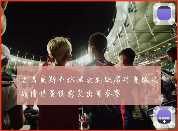 吉马良斯乔林顿麦利缺席对曼城之战博特曼伤愈复出可参赛