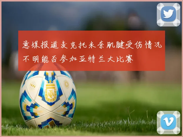 意媒报道麦克托米奈肌腱受伤情况不明能否参加亚特兰大比赛