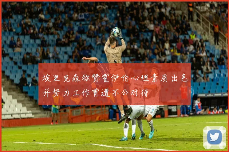 埃里克森称赞霍伊伦心理素质出色并努力工作曾遭不公对待