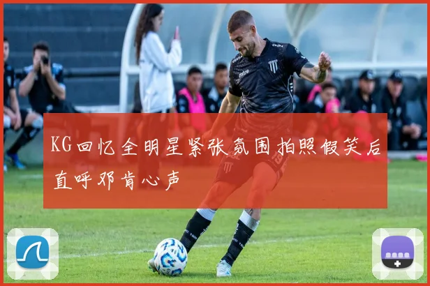 KG回忆全明星紧张氛围拍照假笑后直呼邓肯心声