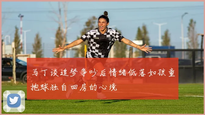马丁谈追梦争吵后情绪低落如孩童抱球独自回房的心境