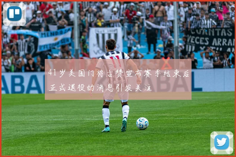 41岁美国门将古赞宣布赛季结束后正式退役的消息引发关注