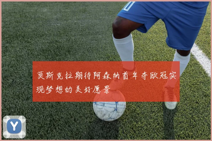莫斯克拉期待阿森纳首年夺欧冠实现梦想的美好愿景