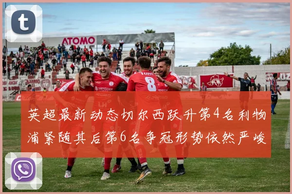 英超最新动态切尔西跃升第4名利物浦紧随其后第6名争冠形势依然严峻