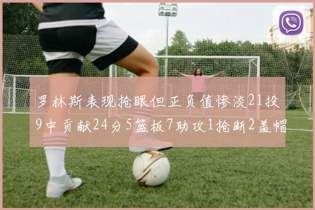 罗林斯表现抢眼但正负值惨淡21投9中贡献24分5篮板7助攻1抢断2盖帽