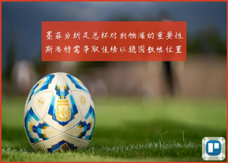 墨菲分析足总杯对利物浦的重要性斯洛特需争取佳绩以稳固教练位置