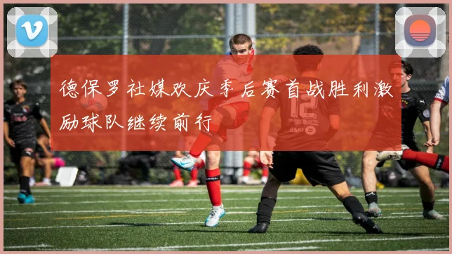 德保罗社媒欢庆季后赛首战胜利激励球队继续前行