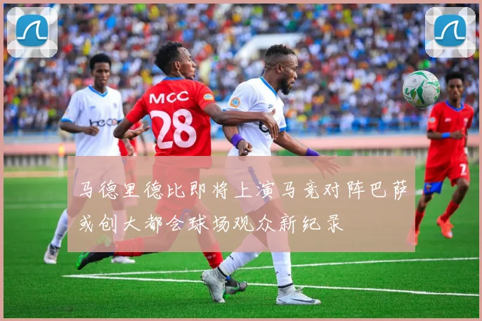 马德里德比即将上演马竞对阵巴萨或创大都会球场观众新纪录