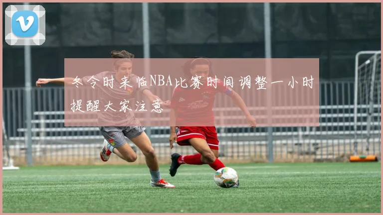 冬令时来临NBA比赛时间调整一小时提醒大家注意