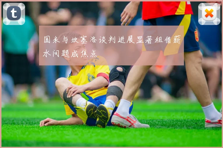 国米与坎塞洛谈判进展显著租借薪水问题成焦点
