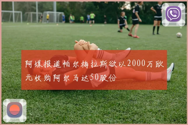 阿媒报道帕尔梅拉斯欲以2000万欧元收购阿尔马达50股份